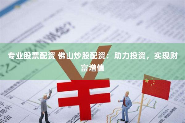 专业股票配资 佛山炒股配资：助力投资，实现财富增值