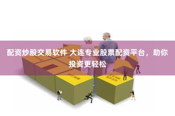 配资炒股交易软件 大连专业股票配资平台，助你投资更轻松