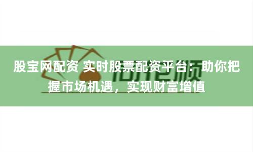 股宝网配资 实时股票配资平台：助你把握市场机遇，实现财富增值