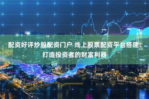 配资好评炒股配资门户 线上股票配资平台搭建：打造投资者的财富利器