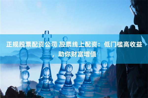 正规股票配资公司 股票线上配资：低门槛高收益，助你财富增值