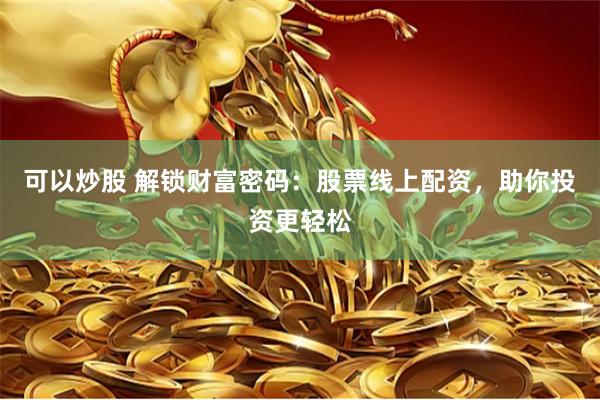 可以炒股 解锁财富密码：股票线上配资，助你投资更轻松