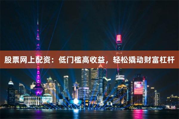 股票网上配资：低门槛高收益，轻松撬动财富杠杆