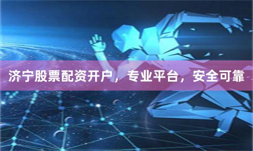 济宁股票配资开户，专业平台，安全可靠