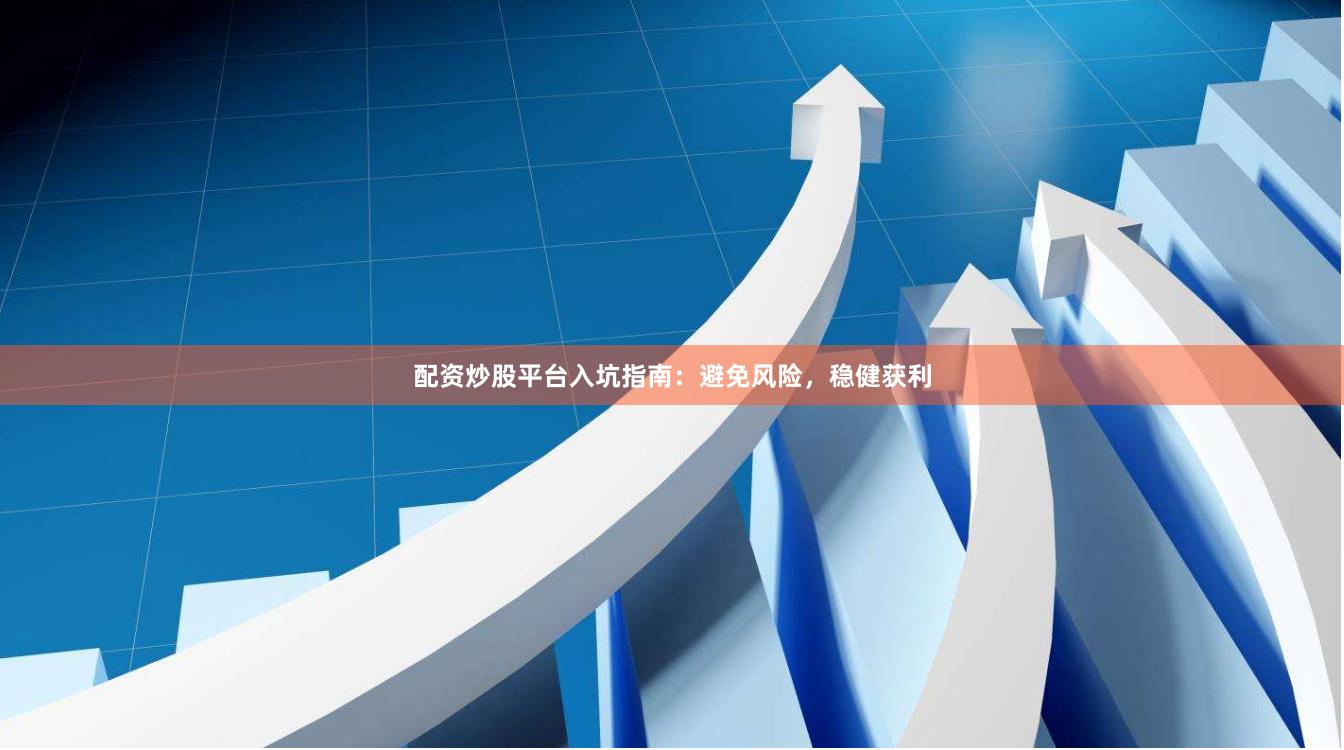 配资炒股平台入坑指南：避免风险，稳健获利