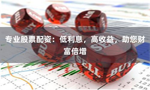 专业股票配资：低利息，高收益，助您财富倍增