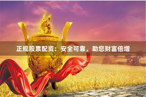 正规股票配资：安全可靠，助您财富倍增