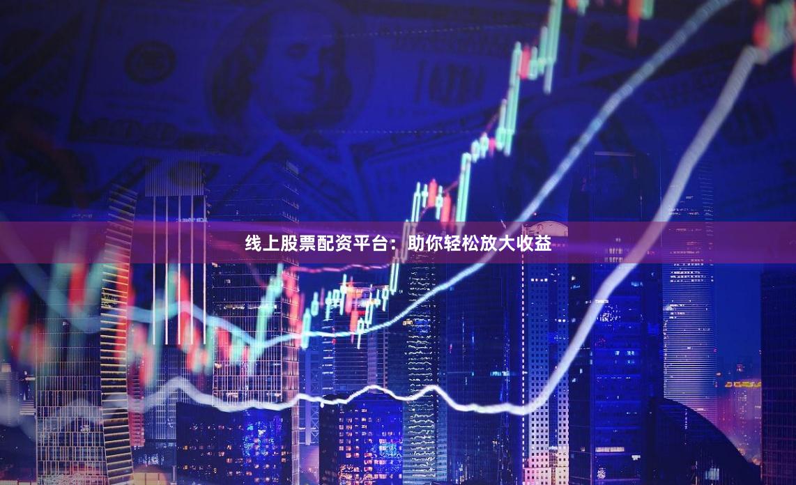 线上股票配资平台：助你轻松放大收益