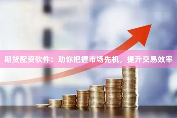 期货配资软件：助你把握市场先机，提升交易效率