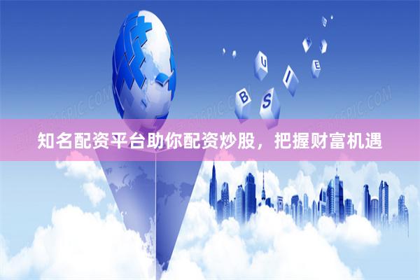 知名配资平台助你配资炒股，把握财富机遇
