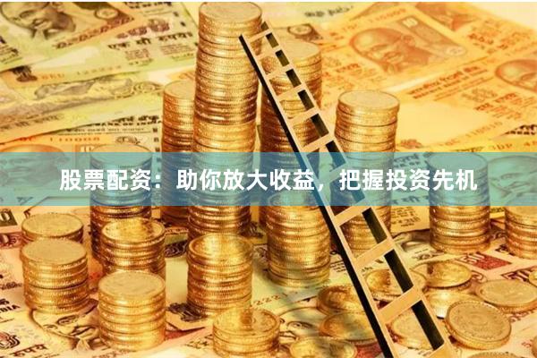 股票配资：助你放大收益，把握投资先机