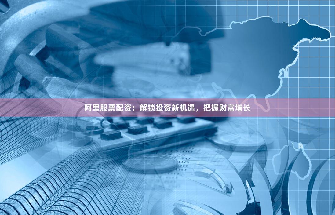 阿里股票配资：解锁投资新机遇，把握财富增长