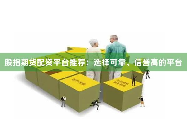 股指期货配资平台推荐：选择可靠、信誉高的平台