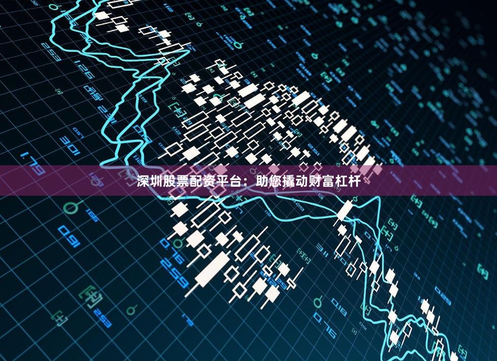 深圳股票配资平台：助您撬动财富杠杆