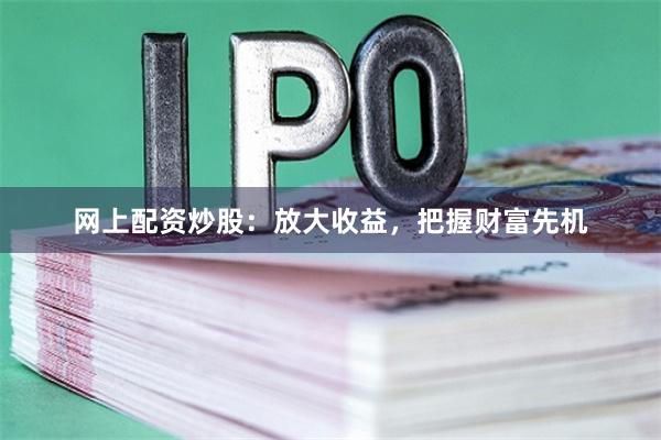 网上配资炒股：放大收益，把握财富先机