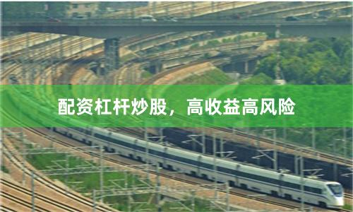 配资杠杆炒股，高收益高风险