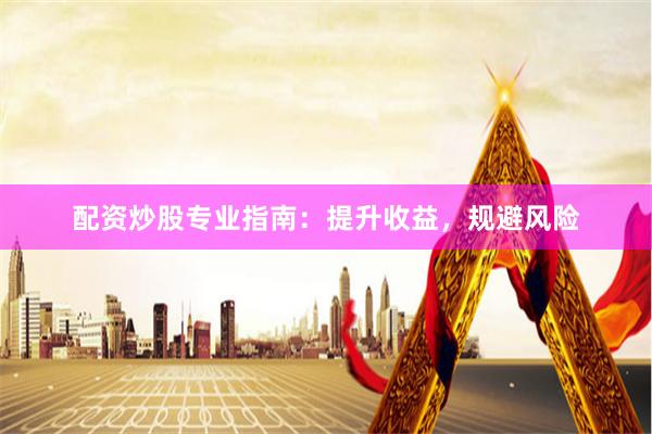 配资炒股专业指南：提升收益，规避风险