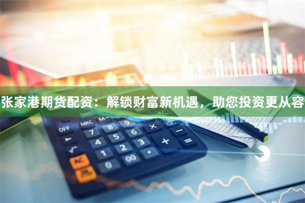 张家港期货配资：解锁财富新机遇，助您投资更从容