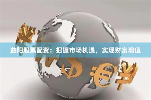 益阳股票配资：把握市场机遇，实现财富增值