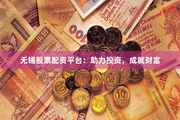 无锡股票配资平台：助力投资，成就财富