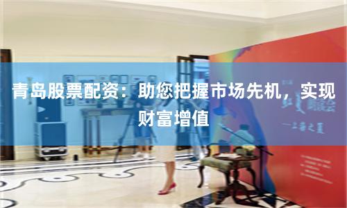 青岛股票配资：助您把握市场先机，实现财富增值