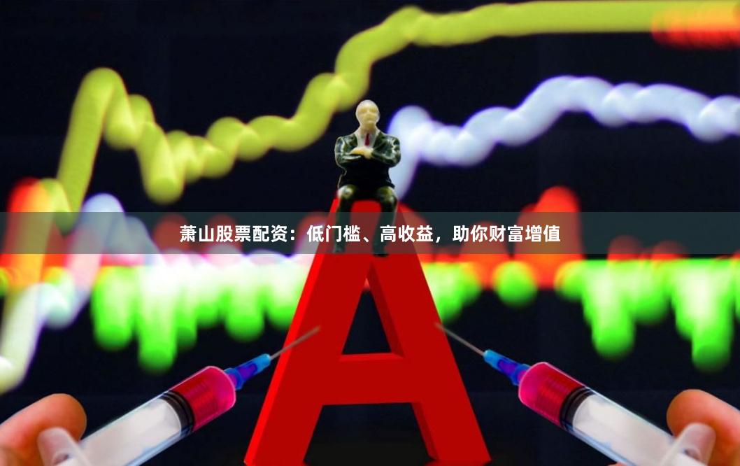 萧山股票配资：低门槛、高收益，助你财富增值