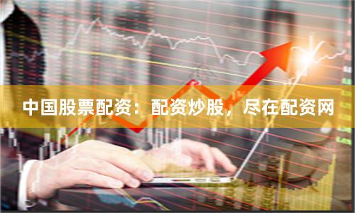 中国股票配资：配资炒股，尽在配资网