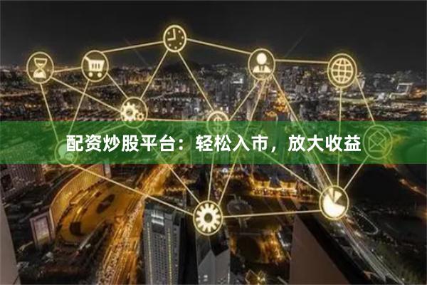 配资炒股平台：轻松入市，放大收益