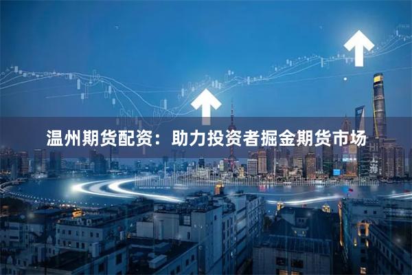温州期货配资：助力投资者掘金期货市场