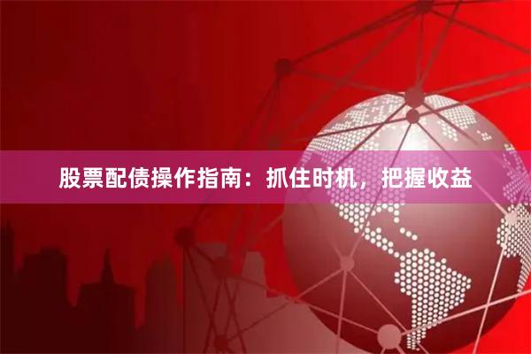 股票配债操作指南：抓住时机，把握收益