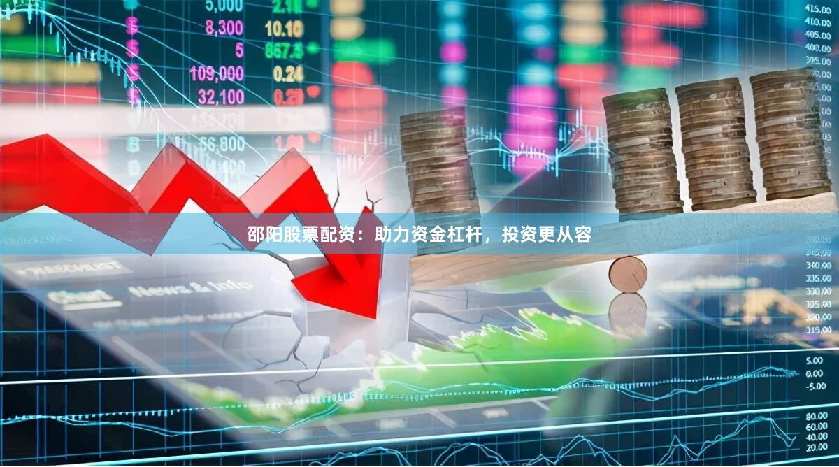 邵阳股票配资：助力资金杠杆，投资更从容