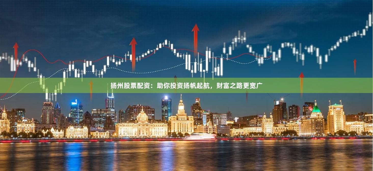 扬州股票配资：助你投资扬帆起航，财富之路更宽广