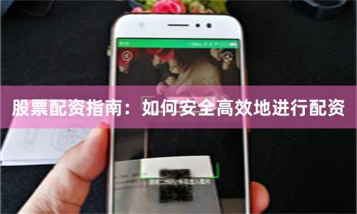 股票配资指南：如何安全高效地进行配资