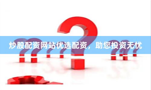 炒股配资网站优选配资，助您投资无忧