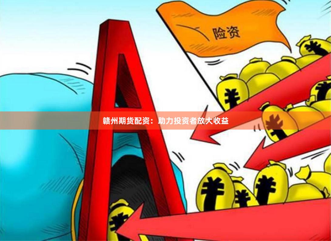 赣州期货配资：助力投资者放大收益