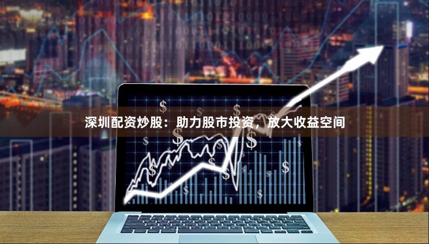深圳配资炒股：助力股市投资，放大收益空间