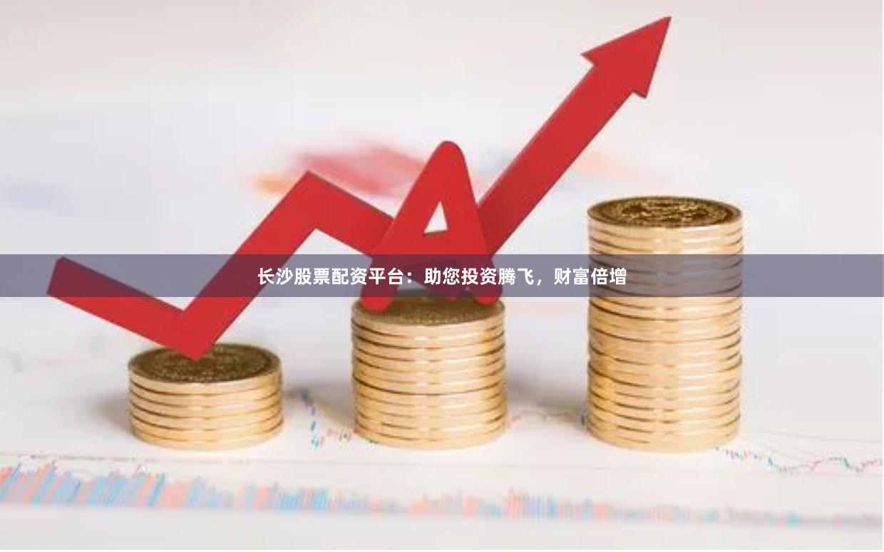 长沙股票配资平台：助您投资腾飞，财富倍增