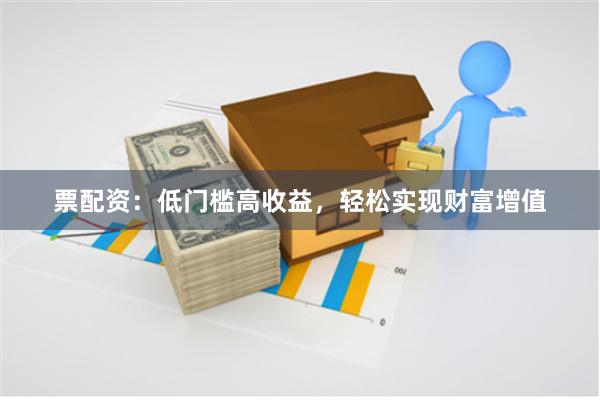 票配资：低门槛高收益，轻松实现财富增值