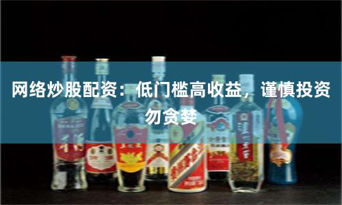 网络炒股配资：低门槛高收益，谨慎投资勿贪婪
