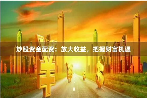 炒股资金配资：放大收益，把握财富机遇