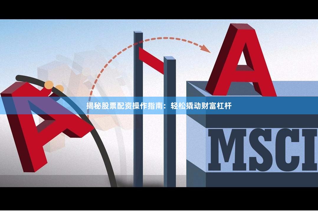 揭秘股票配资操作指南：轻松撬动财富杠杆