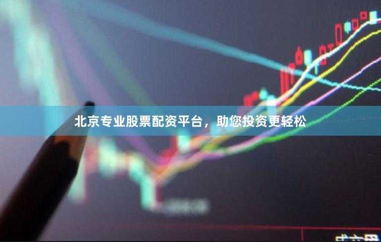 北京专业股票配资平台，助您投资更轻松