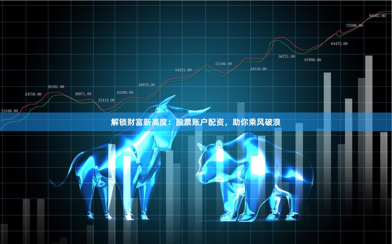 解锁财富新高度:股票账户配资,助你乘风破浪