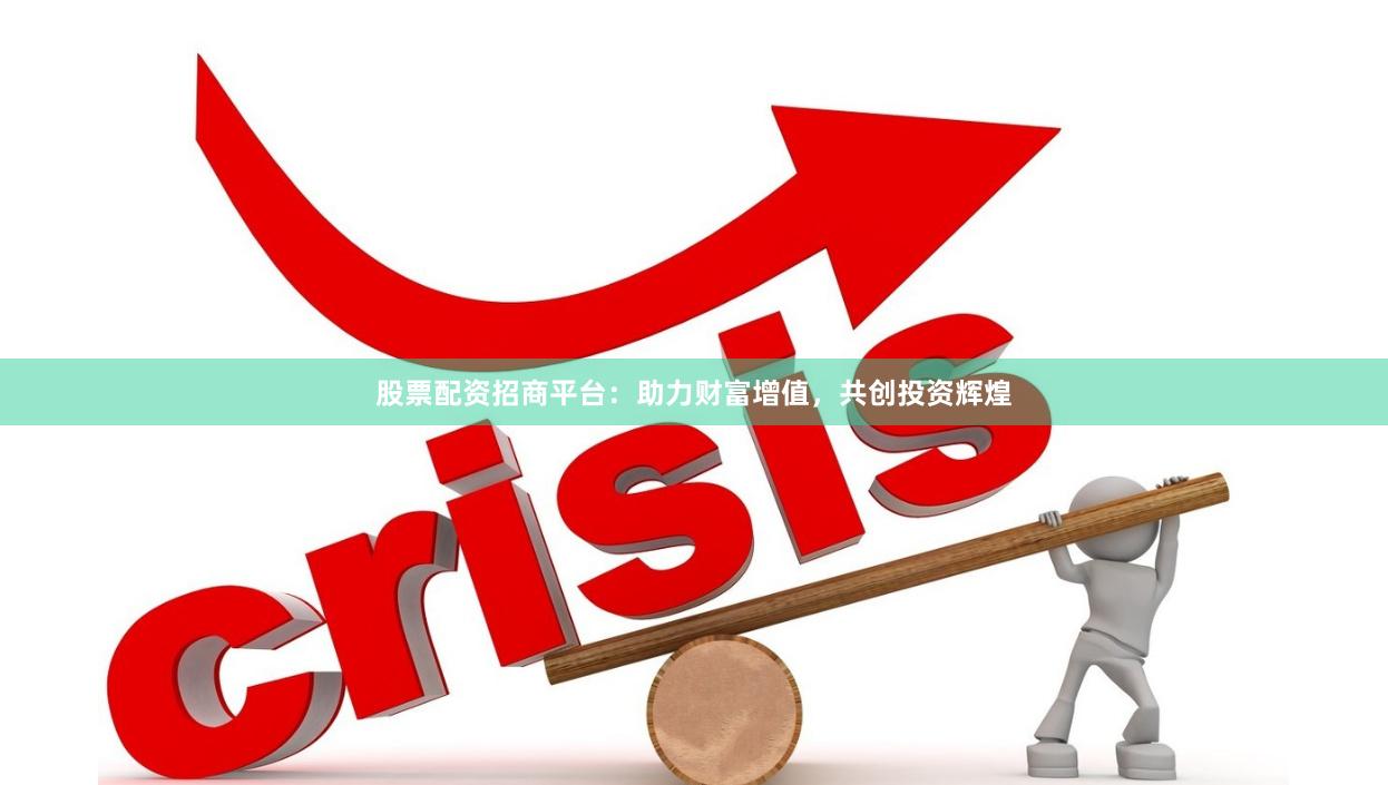 股票配资招商平台:助力财富增值,共创投资辉煌
