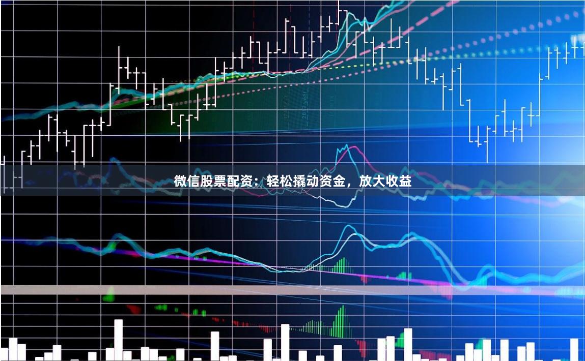 微信股票配资：轻松撬动资金，放大收益