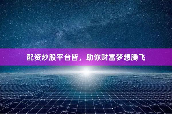 配资炒股平台皆,助你财富梦想腾飞