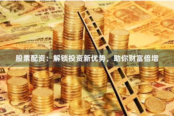 股票配资：解锁投资新优势，助你财富倍增