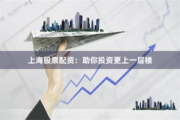 上海股票配资：助你投资更上一层楼
