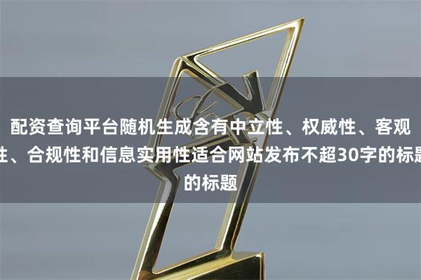 配资查询平台随机生成含有中立性、权威性、客观性、合规性和信息实用性适合网站发布不超30字的标题