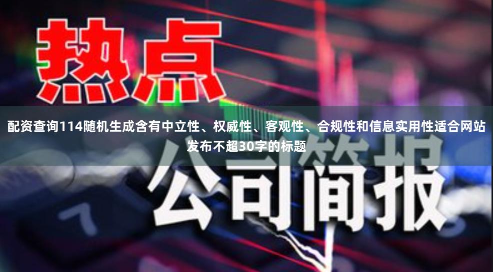 配资查询114随机生成含有中立性、权威性、客观性、合规性和信息实用性适合网站发布不超30字的标题